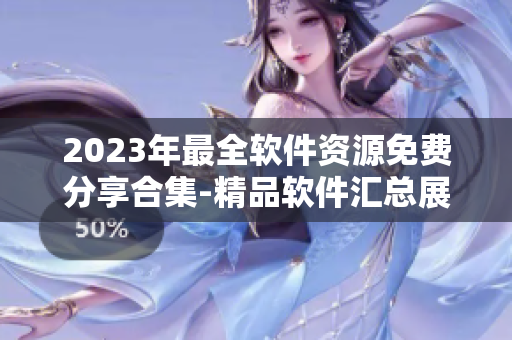 2023年最全软件资源免费分享合集-精品软件汇总展示