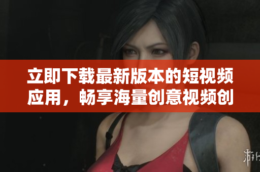 立即下载最新版本的短视频应用，畅享海量创意视频创作乐趣