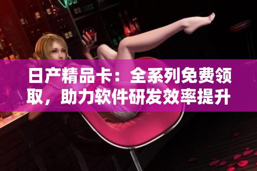 日产精品卡：全系列免费领取，助力软件研发效率提升