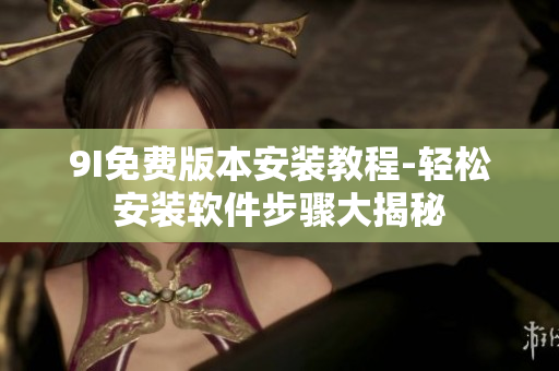 9I免费版本安装教程-轻松安装软件步骤大揭秘