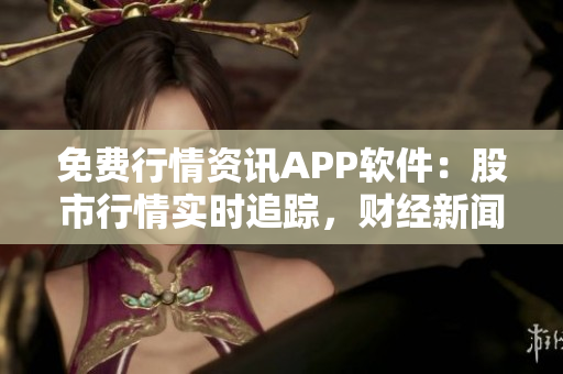 免费行情资讯APP软件：股市行情实时追踪，财经新闻一手掌握