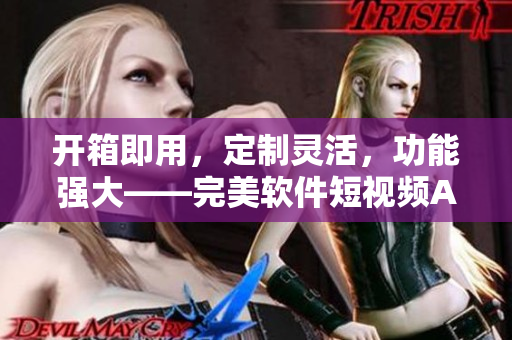 开箱即用，定制灵活，功能强大——完美软件短视频APP源代码对比评测