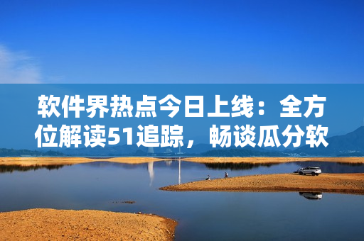 软件界热点今日上线：全方位解读51追踪，畅谈瓜分软件市场大势