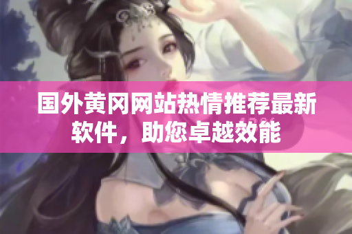 国外黄冈网站热情推荐最新软件，助您卓越效能
