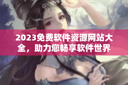 2023免费软件资源网站大全，助力您畅享软件世界