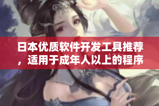 日本优质软件开发工具推荐，适用于成年人以上的程序员技术！