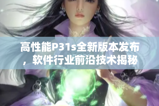 高性能P31s全新版本发布，软件行业前沿技术揭秘