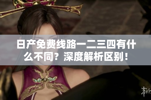 日产免费线路一二三四有什么不同？深度解析区别！