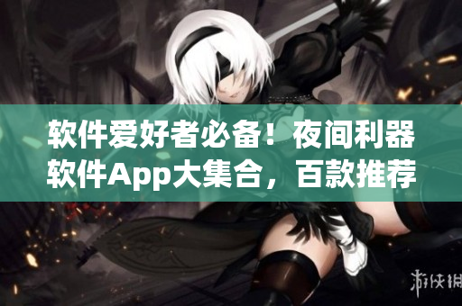 软件爱好者必备！夜间利器软件App大集合，百款推荐助你畅玩数码世界