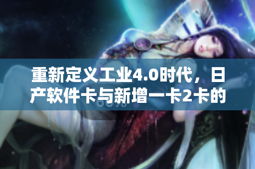 重新定义工业4.0时代，日产软件卡与新增一卡2卡的创新革新