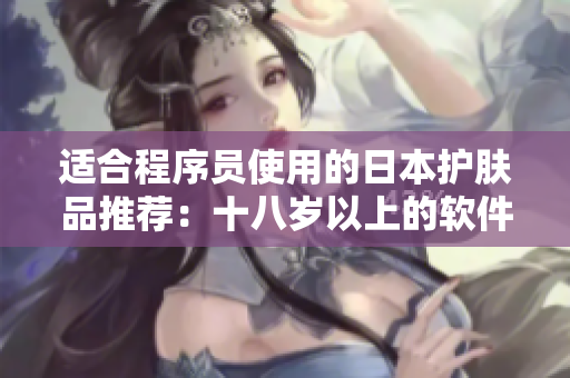 适合程序员使用的日本护肤品推荐：十八岁以上的软件开发者的护肤秘籍