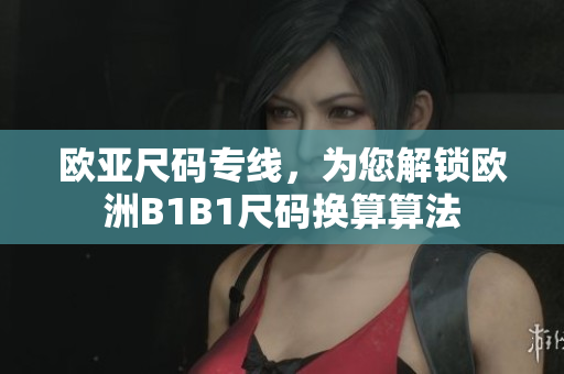 欧亚尺码专线，为您解锁欧洲B1B1尺码换算算法