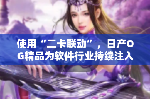 使用“二卡联动”，日产OG精品为软件行业持续注入活力