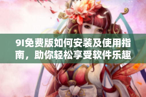 9I免费版如何安装及使用指南，助你轻松享受软件乐趣