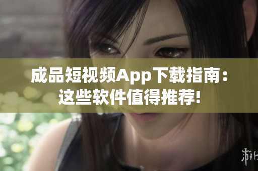 成品短视频App下载指南：这些软件值得推荐!