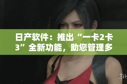 日产软件：推出“一卡2卡3”全新功能，助您管理多种卡片