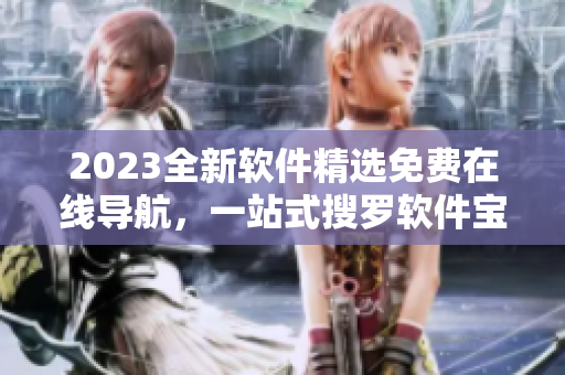2023全新软件精选免费在线导航，一站式搜罗软件宝库
