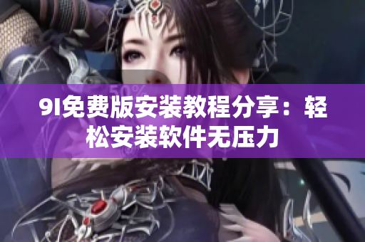 9I免费版安装教程分享：轻松安装软件无压力