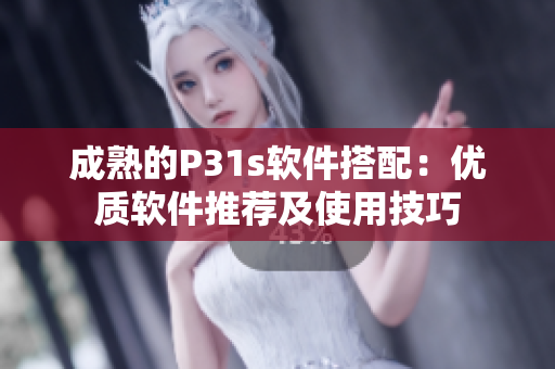 成熟的P31s软件搭配：优质软件推荐及使用技巧