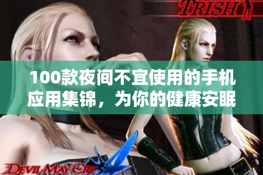 100款夜间不宜使用的手机应用集锦，为你的健康安眠保驾护航