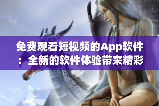 免费观看短视频的App软件：全新的软件体验带来精彩视频海量资源