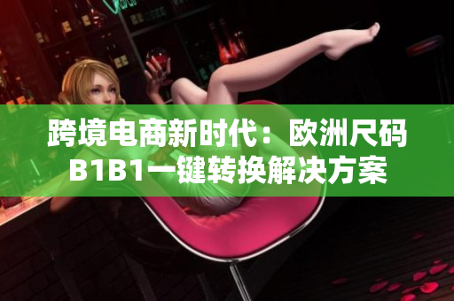 跨境电商新时代：欧洲尺码B1B1一键转换解决方案