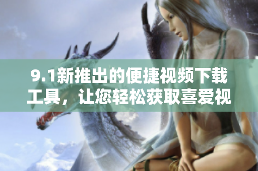 9.1新推出的便捷视频下载工具，让您轻松获取喜爱视频