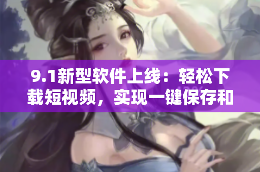 9.1新型软件上线：轻松下载短视频，实现一键保存和分享