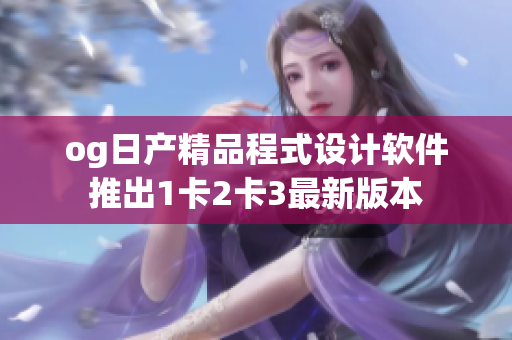 og日产精品程式设计软件推出1卡2卡3最新版本
