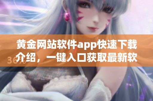 黄金网站软件app快速下载介绍，一键入口获取最新软件应用