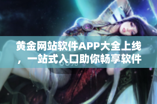 黄金网站软件APP大全上线，一站式入口助你畅享软件世界