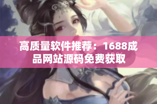高质量软件推荐：1688成品网站源码免费获取