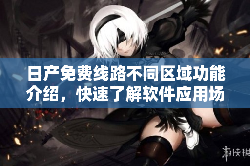日产免费线路不同区域功能介绍，快速了解软件应用场景