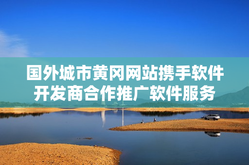 国外城市黄冈网站携手软件开发商合作推广软件服务