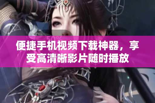 便捷手机视频下载神器，享受高清晰影片随时播放
