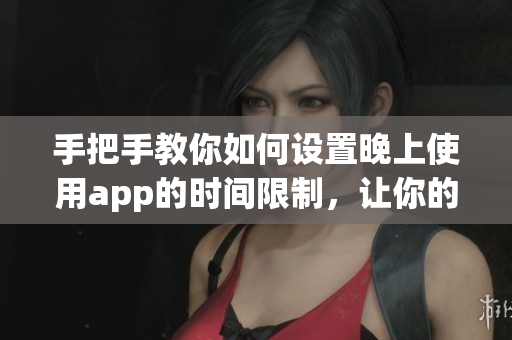 手把手教你如何设置晚上使用app的时间限制，让你的生活更健康