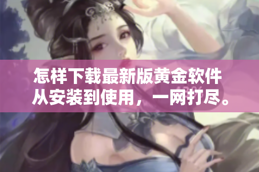 怎样下载最新版黄金软件 从安装到使用，一网打尽。