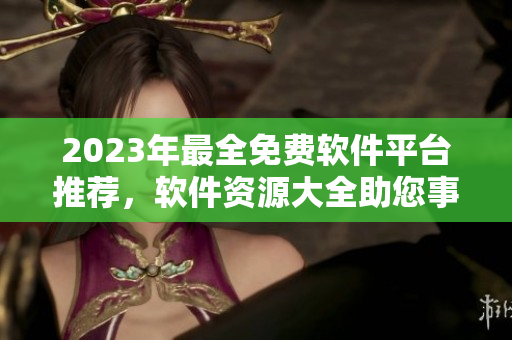 2023年最全免费软件平台推荐，软件资源大全助您事半功倍