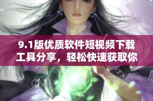 9.1版优质软件短视频下载工具分享，轻松快速获取你想要的视频