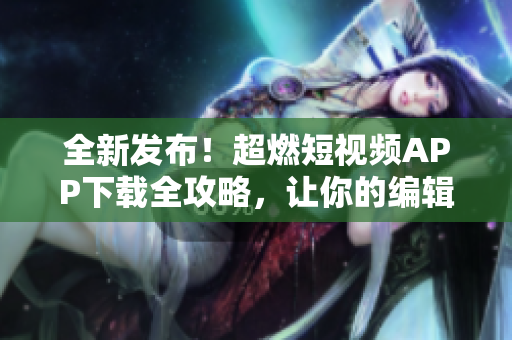 全新发布！超燃短视频APP下载全攻略，让你的编辑梦想照亮屏幕