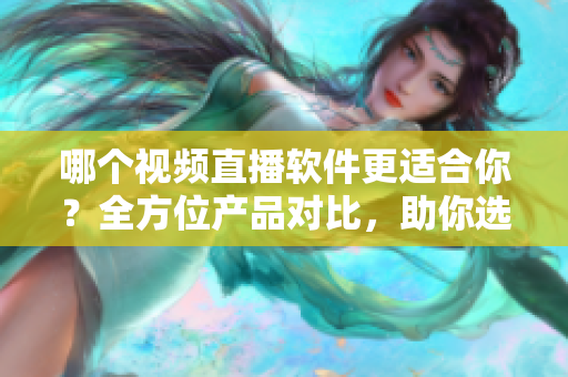 哪个视频直播软件更适合你？全方位产品对比，助你选出最佳选择