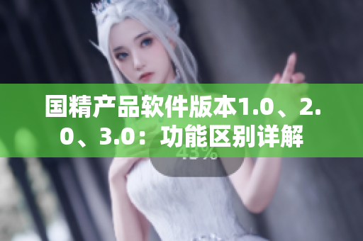 国精产品软件版本1.0、2.0、3.0：功能区别详解