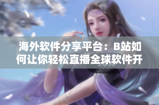 海外软件分享平台：B站如何让你轻松直播全球软件开发技术？