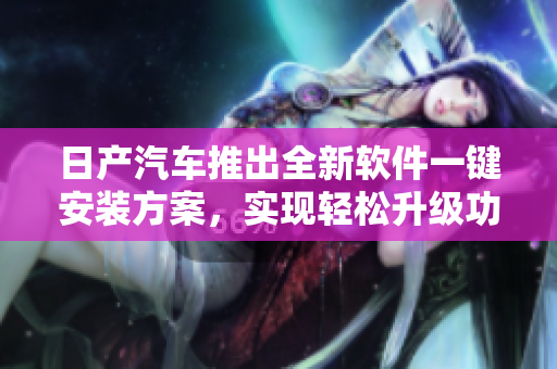 日产汽车推出全新软件一键安装方案，实现轻松升级功能提升效率