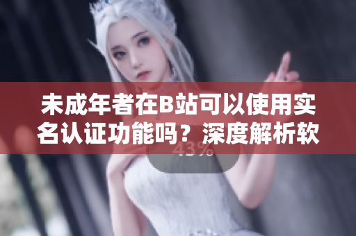 未成年者在B站可以使用实名认证功能吗？深度解析软件账号认证相关政策