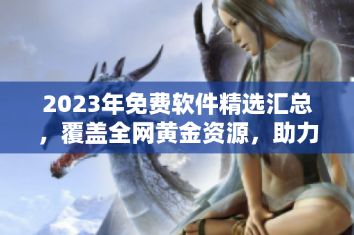 2023年免费软件精选汇总，覆盖全网黄金资源，助力您寻找优质软件