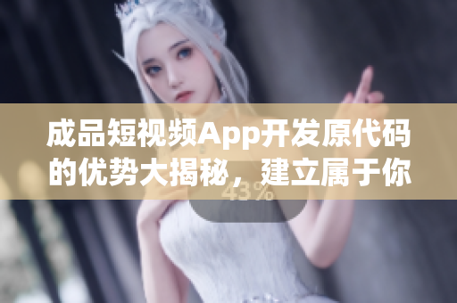 成品短视频App开发原代码的优势大揭秘，建立属于你的视频分享平台