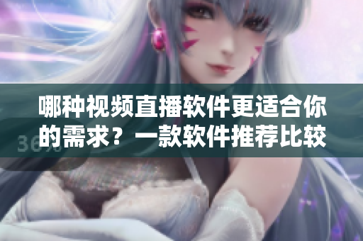 哪种视频直播软件更适合你的需求？一款软件推荐比较