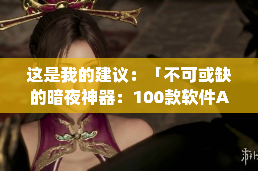 这是我的建议：「不可或缺的暗夜神器：100款软件App推荐」