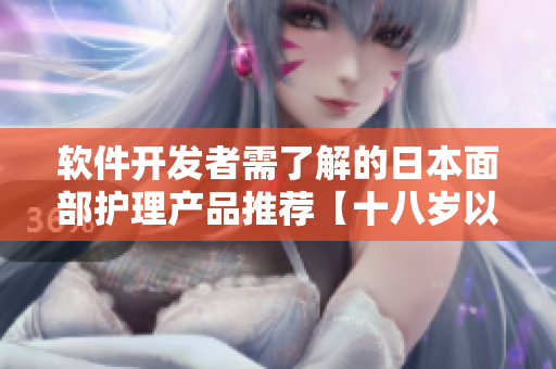 软件开发者需了解的日本面部护理产品推荐【十八岁以上使用】